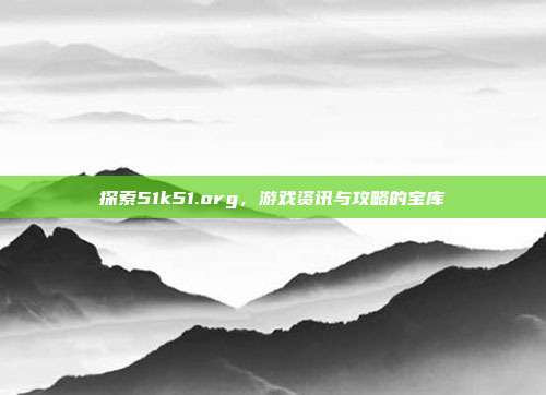 探索51k51.org,游戏资讯与攻略的宝库