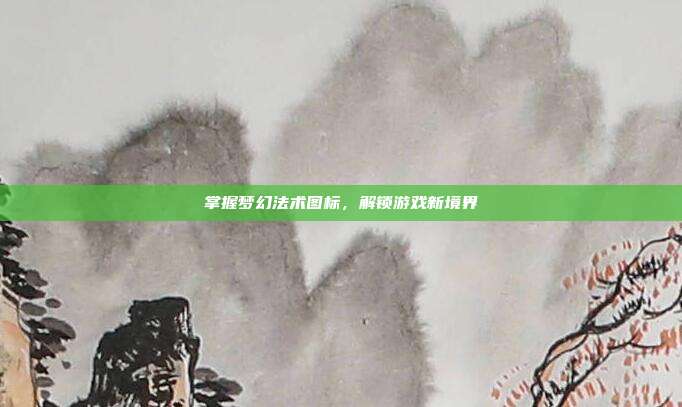 掌握梦幻法术图标，解锁游戏新境界