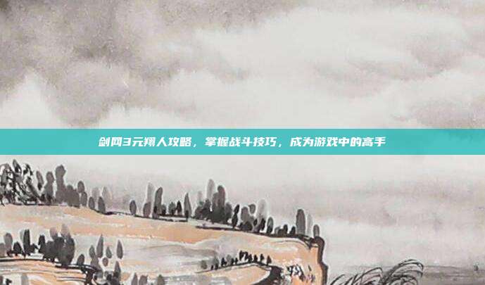 剑网3元翔人攻略,掌握战斗技巧,成为游戏中的高手