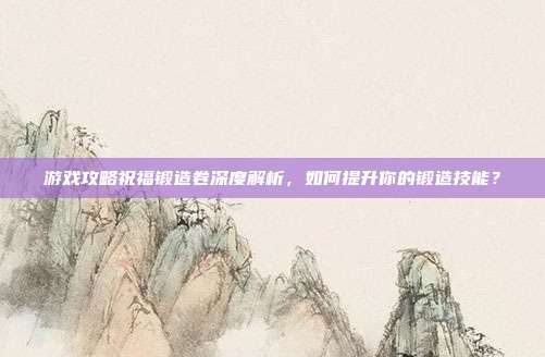 游戏攻略祝福锻造卷深度解析,如何提升你的锻造技能?