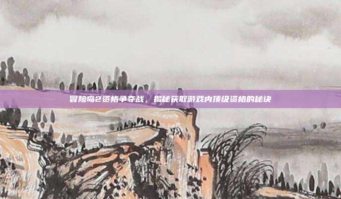 冒险岛2资格争夺战，揭秘获取游戏内顶级资格的秘诀