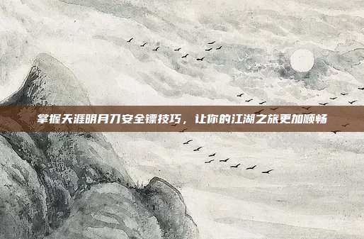 掌握天涯明月刀安全镖技巧,让你的江湖之旅更加顺畅