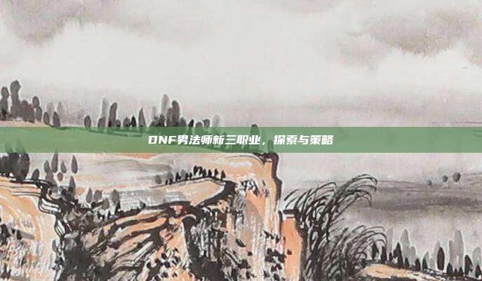 DNF男法师新三职业,探索与策略