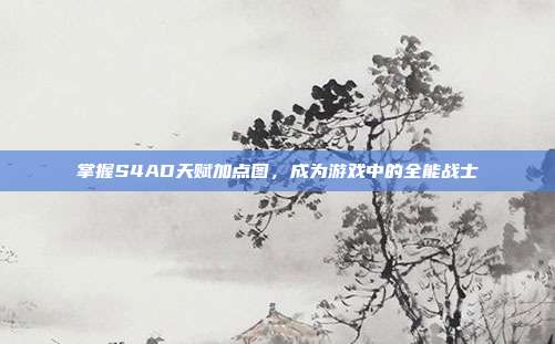 掌握S4AD天赋加点图,成为游戏中的全能战士
