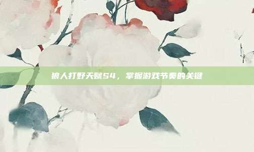 狼人打野天赋S4,掌握游戏节奏的关键
