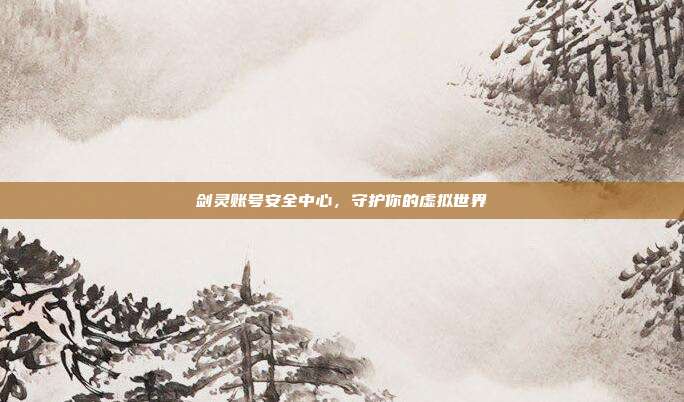 剑灵账号安全中心,守护你的虚拟世界