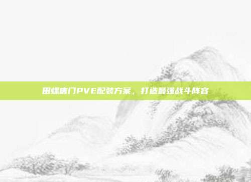 田螺唐门PVE配装方案,打造最强战斗阵容