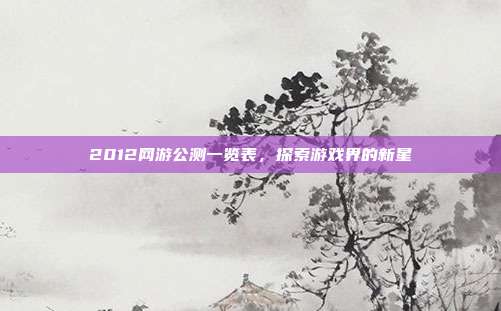 2012网游公测一览表,探索游戏界的新星