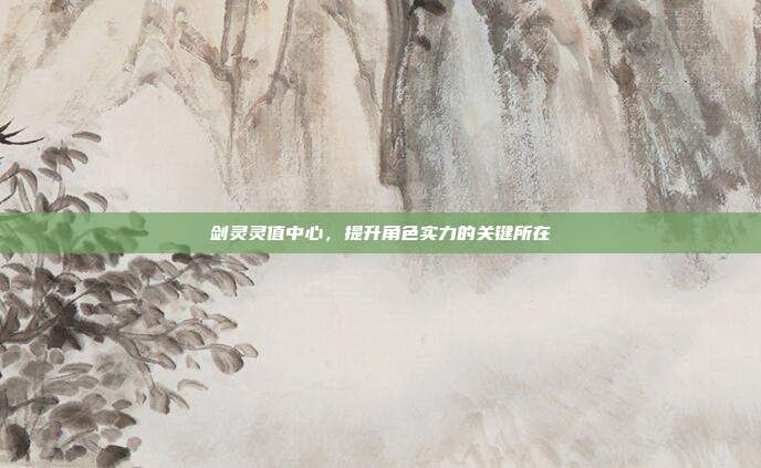 剑灵灵值中心，提升角色实力的关键所在