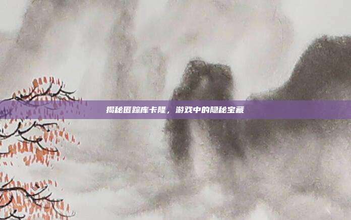 揭秘匿踪库卡隆,游戏中的隐秘宝藏