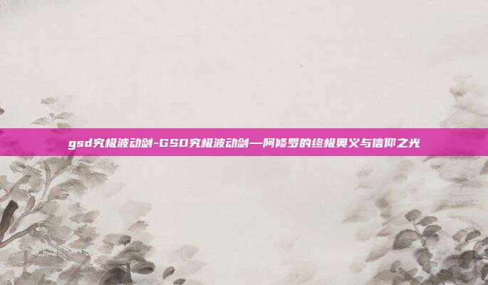 gsd究极波动剑-GSD究极波动剑—阿修罗的终极奥义与信仰之光