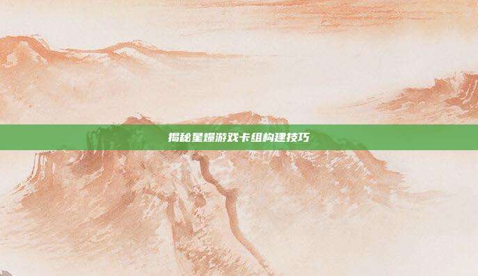 揭秘星爆游戏卡组构建技巧