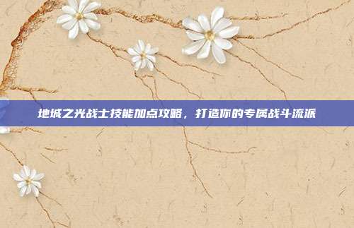 地城之光战士技能加点攻略,打造你的专属战斗流派