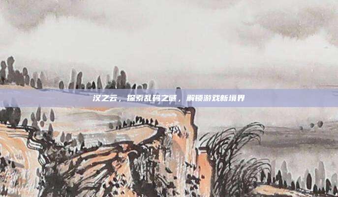 汉之云，探索乱码之谜，解锁游戏新境界