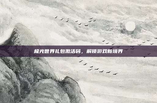 极光世界礼包激活码，解锁游戏新境界