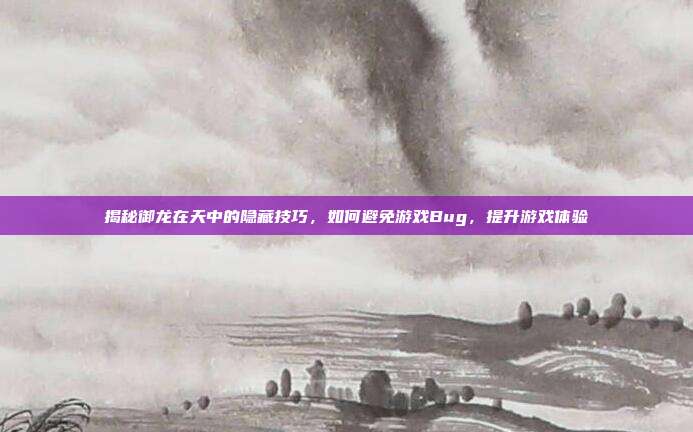揭秘御龙在天中的隐藏技巧,如何避免游戏Bug,提升游戏体验