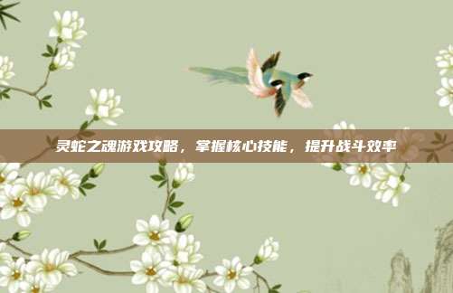灵蛇之魂游戏攻略,掌握核心技能,提升战斗效率