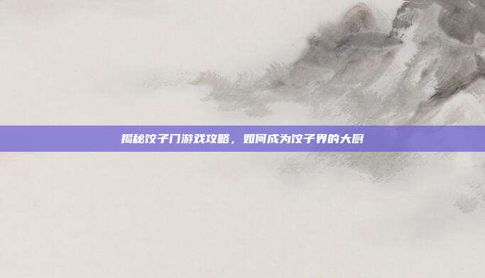 揭秘饺子门游戏攻略,如何成为饺子界的大厨