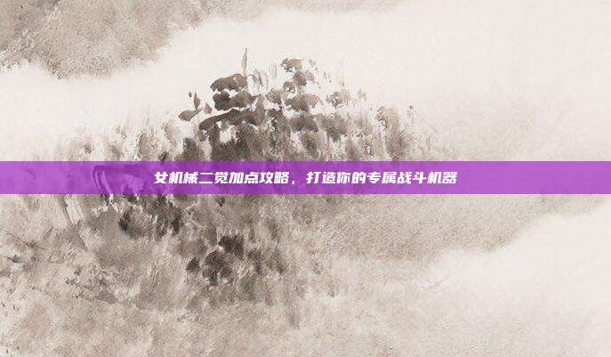 女机械二觉加点攻略，打造你的专属战斗机器
