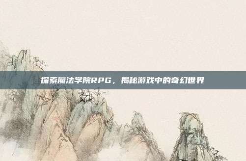 探索魔法学院RPG，揭秘游戏中的奇幻世界