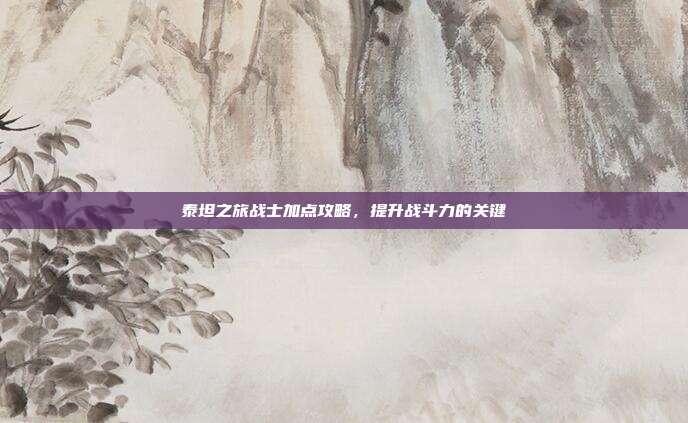 泰坦之旅战士加点攻略,提升战斗力的关键