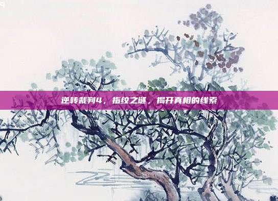 逆转裁判4，指纹之谜，揭开真相的线索