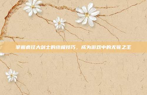 掌握疯狂大剑士的终极技巧,成为游戏中的无冕之王
