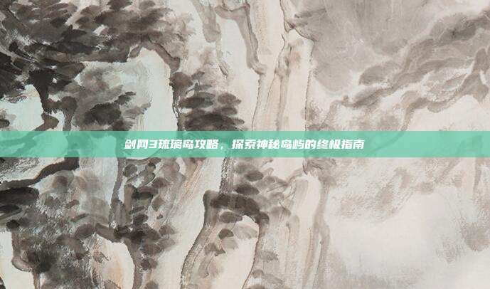 剑网3琉璃岛攻略，探索神秘岛屿的终极指南