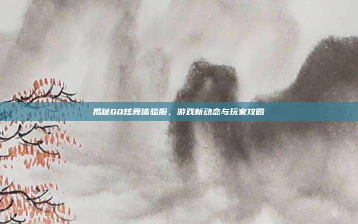 揭秘QQ炫舞体验服,游戏新动态与玩家攻略