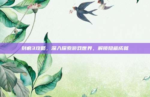刻痕3攻略,深入探索游戏世界,解锁隐藏成就