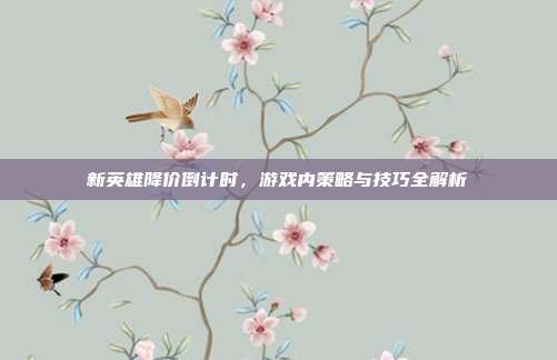 新英雄降价倒计时,游戏内策略与技巧全解析