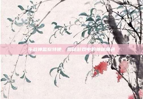 斗战神监察特使,揭秘游戏中的神秘角色