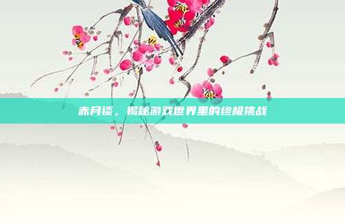 赤月谈，揭秘游戏世界里的终极挑战