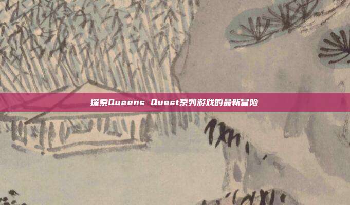 探索Queens Quest系列游戏的最新冒险