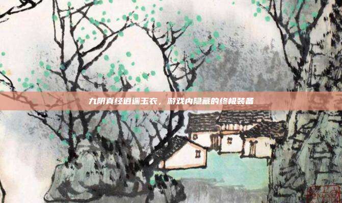 九阴真经逍遥玉衣,游戏内隐藏的终极装备