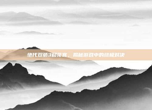 绝代双骄3移花宫,揭秘游戏中的终极对决