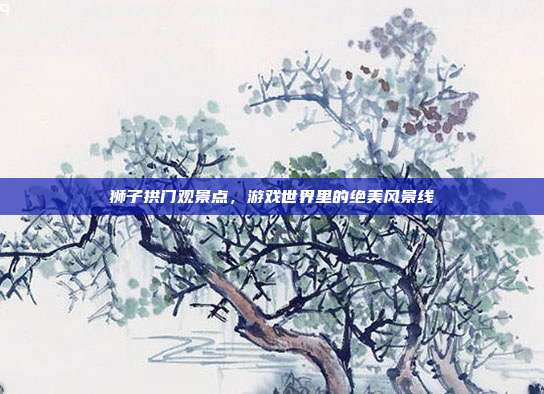 狮子拱门观景点,游戏世界里的绝美风景线