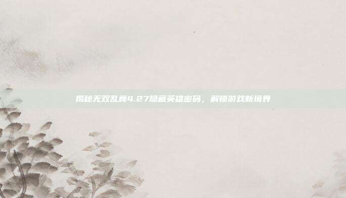 揭秘无双乱舞4.27隐藏英雄密码,解锁游戏新境界
