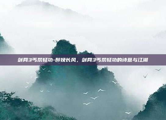 剑网3丐帮轻功-醉挽长风，剑网3丐帮轻功的诗意与江湖