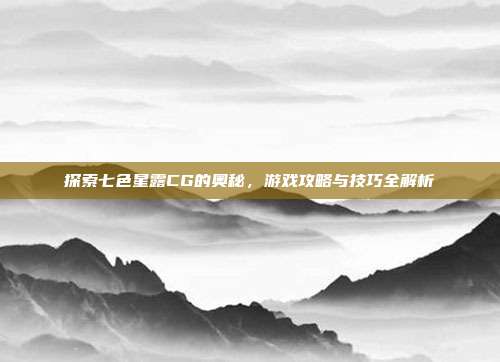 探索七色星露CG的奥秘,游戏攻略与技巧全解析