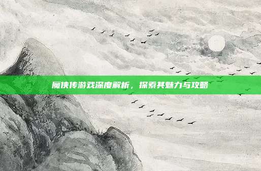魔侠传游戏深度解析,探索其魅力与攻略