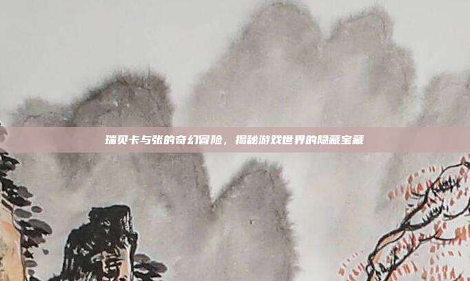 瑞贝卡与张的奇幻冒险,揭秘游戏世界的隐藏宝藏