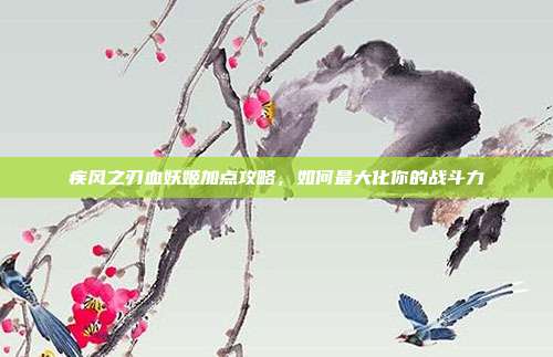 疾风之刃血妖姬加点攻略，如何最大化你的战斗力