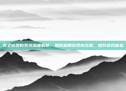 龙之谷团购系统深度解析,如何利用游戏内资源,提升游戏体验