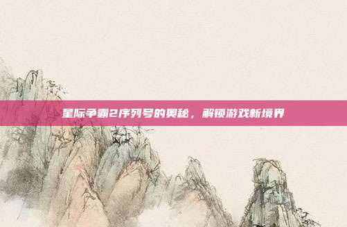 星际争霸2序列号的奥秘,解锁游戏新境界