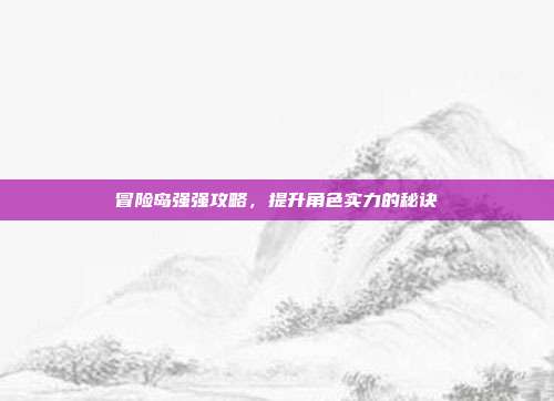 冒险岛强强攻略，提升角色实力的秘诀
