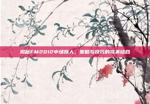 揭秘FM2012中场妖人,策略与技巧的完美结合