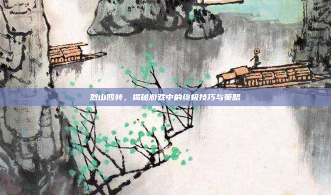 烈山四转,揭秘游戏中的终极技巧与策略