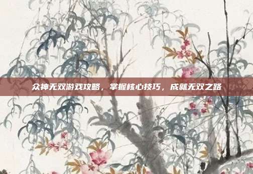 众神无双游戏攻略，掌握核心技巧，成就无双之路