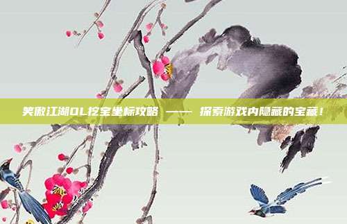 笑傲江湖OL挖宝坐标攻略 —— 探索游戏内隐藏的宝藏!